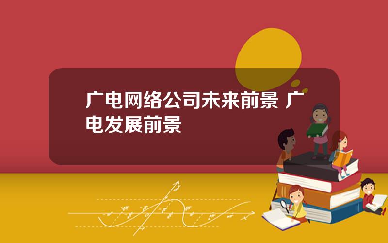 广电网络公司未来前景 广电发展前景
